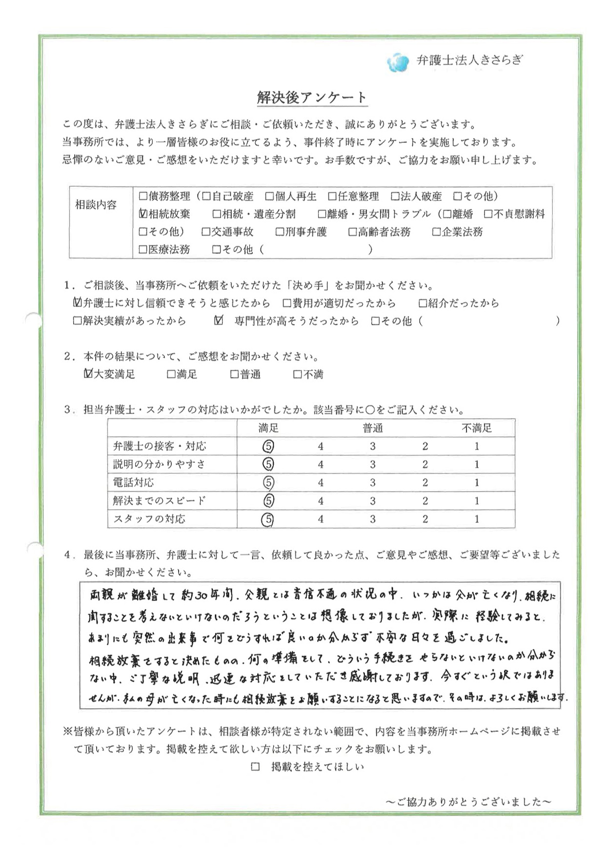 両親が離婚して約30年間、父親とは音信不通の状況の中、いつかは父が亡くなり、相続に関することを考えないといけないのだろうということは想像しておりましたが、実際に経験してみると、あまりにも突然の出来事で何をどうすれば良いのか分からず不安な日々を過ごしました。相続放棄をすると決めたものの、何の準備をして、どういう手続きをやらないといけないのか分からない中、ご丁寧な説明、迅速な対応をしていただき感謝しております。今すぐという訳ではありませんが、私の母が亡くなった時にも相続放棄をお願いすることになると思いますので、その時は、よろしくお願いします